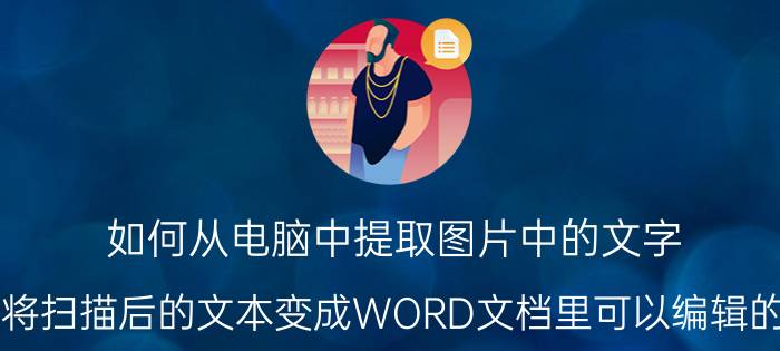 如何从电脑中提取图片中的文字 如何将扫描后的文本变成WORD文档里可以编辑的文字？